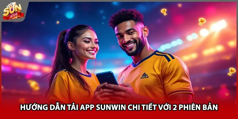 Hướng dẫn tải app Sunwin chi tiết với 2 phiên bản